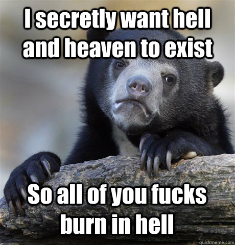 I secretly want hell and heaven to exist So all of you fucks burn in hell  Confession Bear