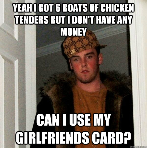 Yeah I got 6 boats of chicken tenders but I don't have any money Can I use my girlfriends card?  Scumbag Steve