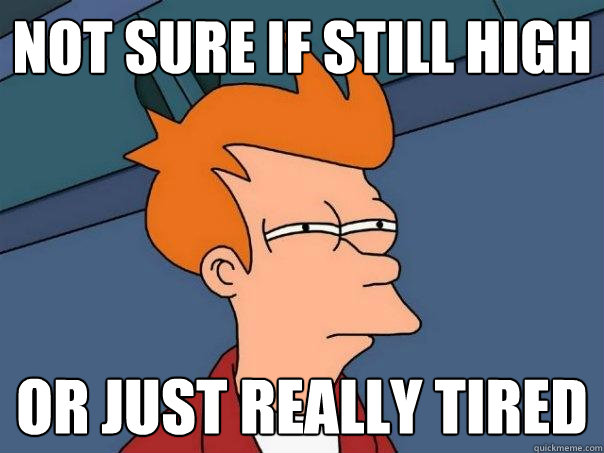 Not sure if still high Or just really tired  Futurama Fry