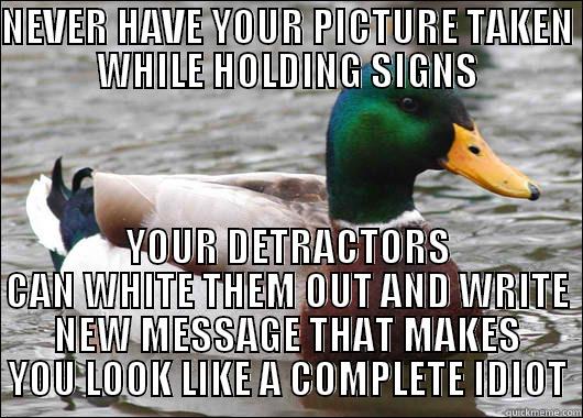 NEVER HAVE YOUR PICTURE TAKEN WHILE HOLDING SIGNS YOUR DETRACTORS CAN WHITE THEM OUT AND WRITE NEW MESSAGE THAT MAKES YOU LOOK LIKE A COMPLETE IDIOT Actual Advice Mallard