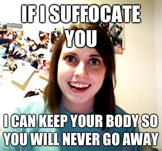 If I suffocate you I can keep your body so you will never go away - If I suffocate you I can keep your body so you will never go away  Overly Attached Girlfriend