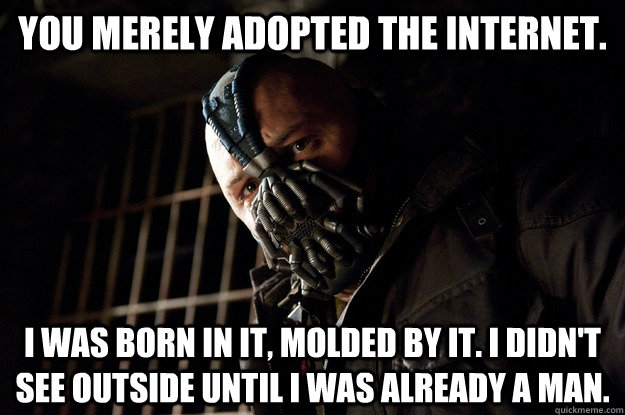 You merely adopted the internet. I was born in it, molded by it. I didn't see outside until i was already a man. - You merely adopted the internet. I was born in it, molded by it. I didn't see outside until i was already a man.  Angry Bane