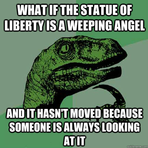 What if the statue of liberty is a weeping angel and it hasn't moved because someone is always looking at it  Philosoraptor