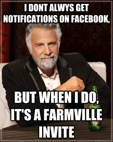 i dont alwys get notifications on facebook, but when I do, it's a Farmville invite - i dont alwys get notifications on facebook, but when I do, it's a Farmville invite  The Most Interesting Man In The World