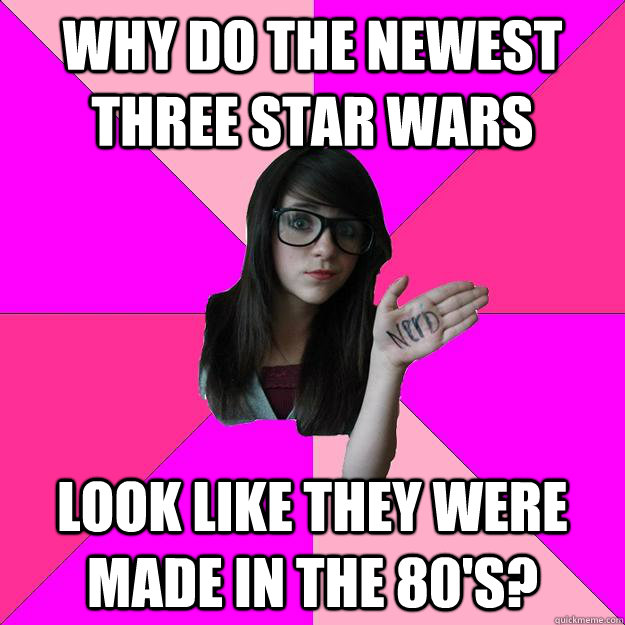 Why do the newest three Star Wars Look like they were made in the 80's?  Idiot Nerd Girl