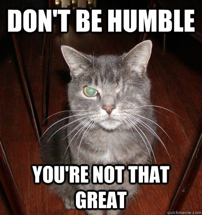 Don't be humble You're not that great - Don't be humble You're not that great  Sarcasticat