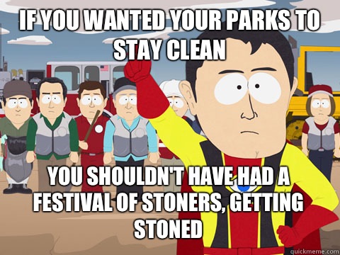 If you wanted your parks to stay clean you shouldn't have had a festival of stoners, getting stoned  Captain Hindsight