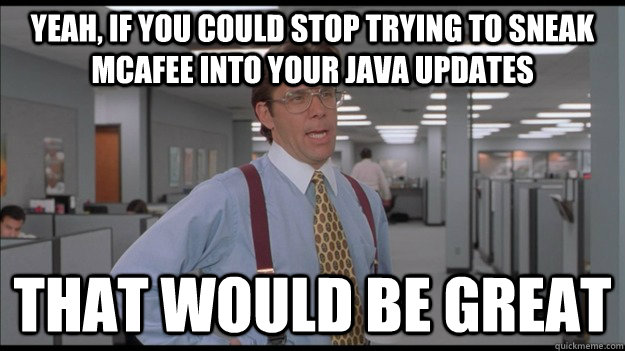 Yeah, if you could stop trying to sneak McAfee into your Java updates That would be great  Office Space Lumbergh HD