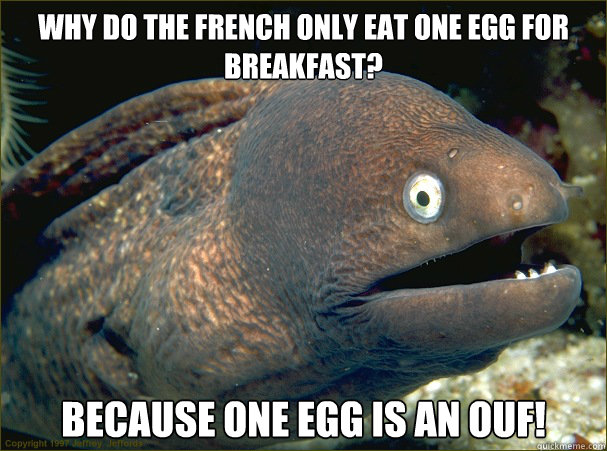 Why do the french only eat one egg for breakfast? Because one egg is an ouf!  Bad Joke Eel