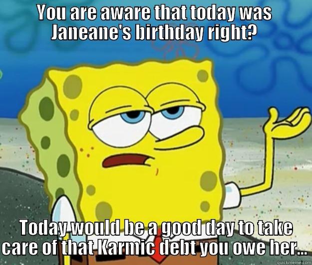 YOU ARE AWARE THAT TODAY WAS JANEANE'S BIRTHDAY RIGHT?  TODAY WOULD BE A GOOD DAY TO TAKE CARE OF THAT KARMIC DEBT YOU OWE HER... Tough Spongebob