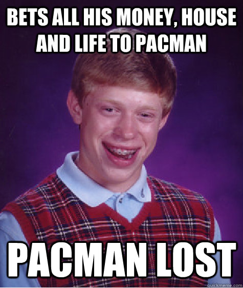 Bets all his money, house and life to pacman Pacman lost  Bad Luck Brian