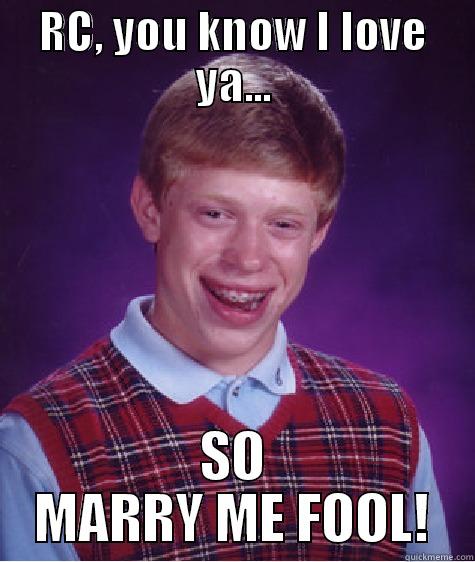 RC, will you marry me? - RC, YOU KNOW I LOVE YA... SO MARRY ME FOOL! Bad Luck Brian