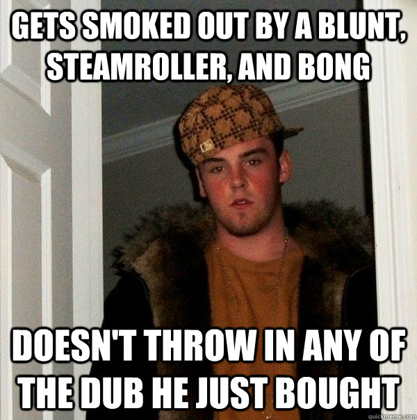 gets smoked out by a blunt, steamroller, and bong doesn't throw in any of the dub he just bought  Scumbag Steve