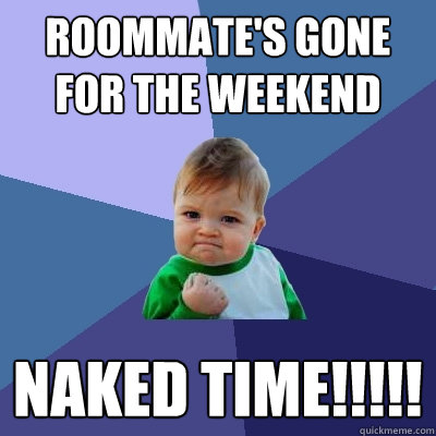 Roommate's gone for the weekend NAKED TIME!!!!! - Roommate's gone for the weekend NAKED TIME!!!!!  Success Kid