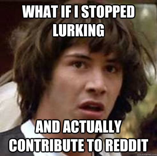 What if i stopped lurking and actually contribute to reddit - What if i stopped lurking and actually contribute to reddit  conspiracy keanu