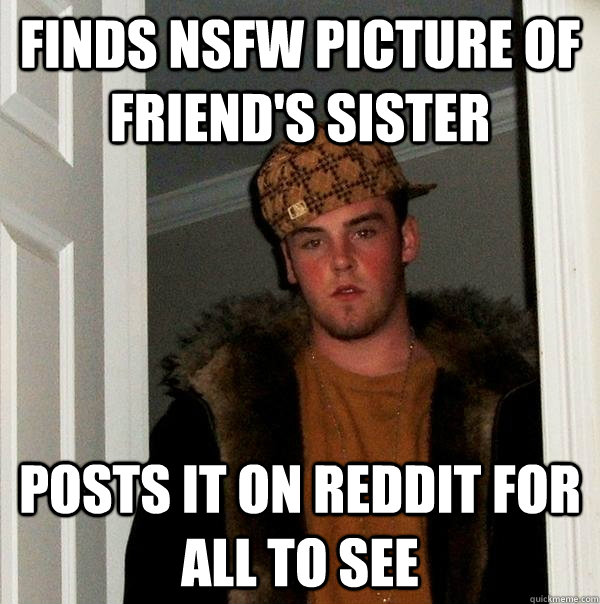 Finds nsfw picture of friend's sister POSTS IT ON REDDIT FOR ALL TO SEE  Scumbag Steve