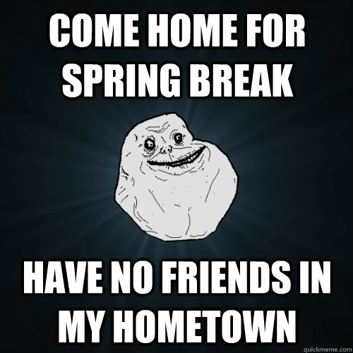 Come home for spring break have no friends in my hometown  Forever Alone