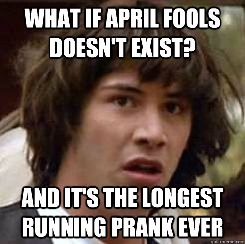 What if April fools doesn't exist? and it's the longest running prank ever  conspiracy keanu