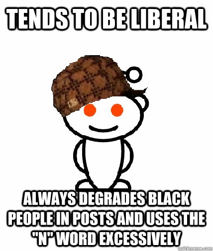 Tends to be liberal Always degrades black people in posts and uses the 