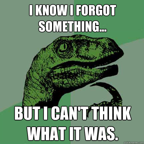 I know I forgot something... but I can't think what it was.  - I know I forgot something... but I can't think what it was.   Philosoraptor