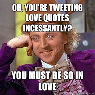 Oh, you're tweeting love quotes incessantly? You must be so in love   Condescending Wonka