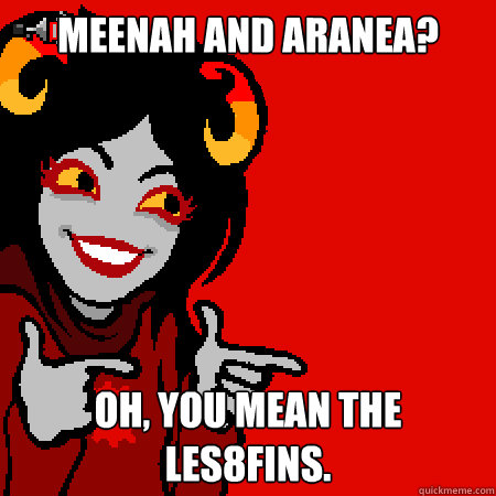 Meenah and Aranea? Oh, you mean the les8fins. - Meenah and Aranea? Oh, you mean the les8fins.  Bad Joke Aradia