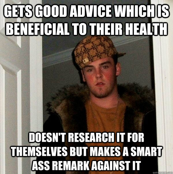 Gets good advice which is beneficial to their health Doesn't research it for themselves but makes a smart ass remark against it  Scumbag Steve