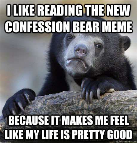 I like reading the new confession bear meme because it makes me feel like my life is pretty good  Confession Bear