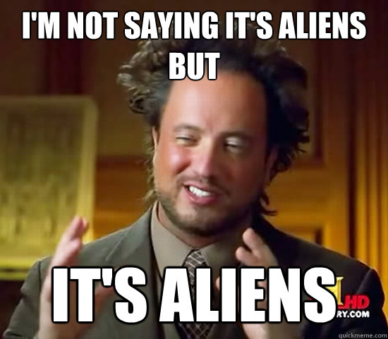 i'm not saying it's aliens but it's ALIENS  Ancient Aliens