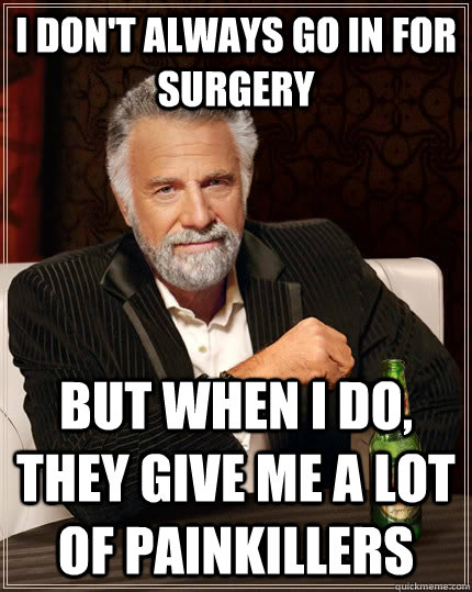 I don't always go in for surgery but when I do, they give me a lot of painkillers  The Most Interesting Man In The World