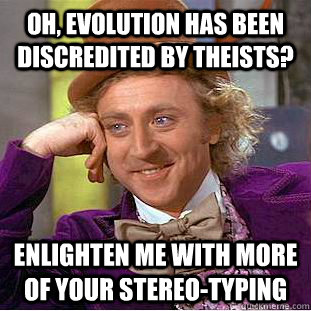 Oh, evolution has been discredited by theists? enlighten me with more of your stereo-typing  Creepy Wonka