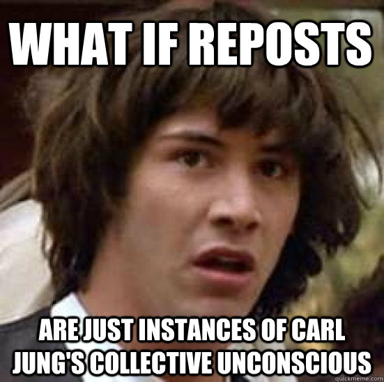 What if reposts are just instances of Carl Jung's collective unconscious - What if reposts are just instances of Carl Jung's collective unconscious  conspiracy keanu