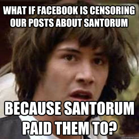 What if Facebook is censoring our posts about Santorum Because Santorum paid them to? - What if Facebook is censoring our posts about Santorum Because Santorum paid them to?  conspiracy keanu