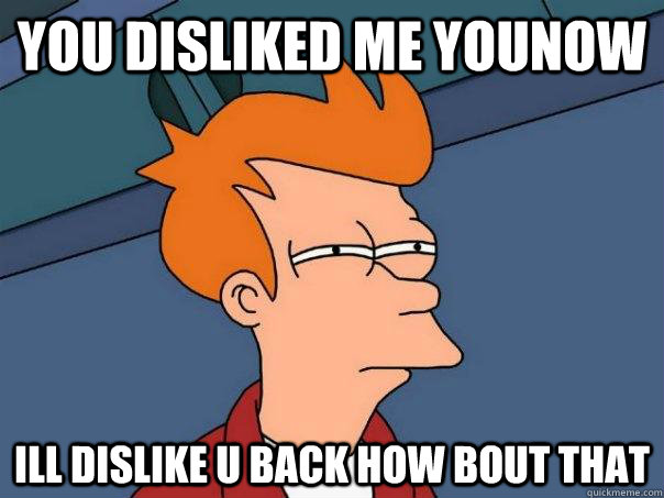 you disliked me younow  ill dislike u back how bout that  Futurama Fry