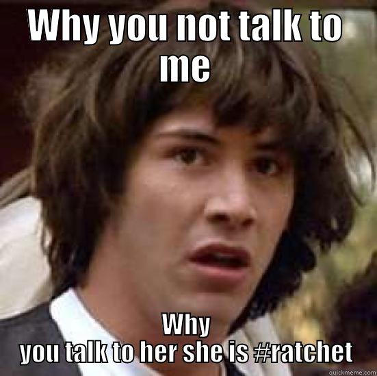 WHY YOU NOT TALK TO ME WHY YOU TALK TO HER SHE IS #RATCHET conspiracy keanu