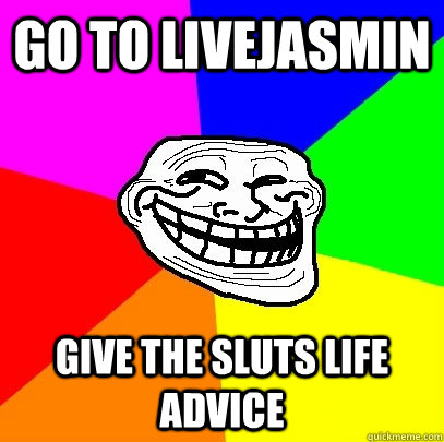 Go to livejasmin give the sluts life advice  Troll Face