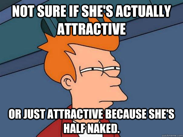 Not sure if she's actually attractive or just attractive because she's half naked.  Futurama Fry