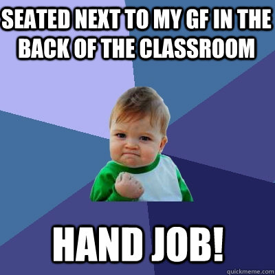 seated next to my gf in the back of the classroom Hand job! - seated next to my gf in the back of the classroom Hand job!  Success Kid