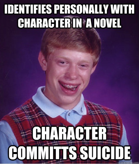 Identifies personally with character in  a novel Character committs suicide  Bad Luck Brian