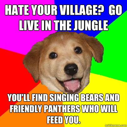 Hate your village?  Go live in the jungle You'll find singing bears and friendly panthers who will feed you.   Advice Dog