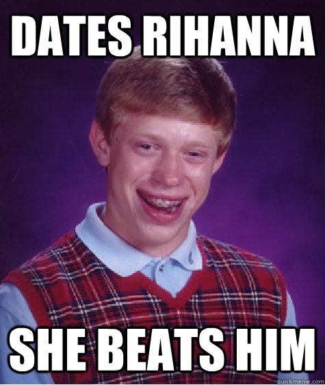 Dates Rihanna She beats him  Bad Luck Brian