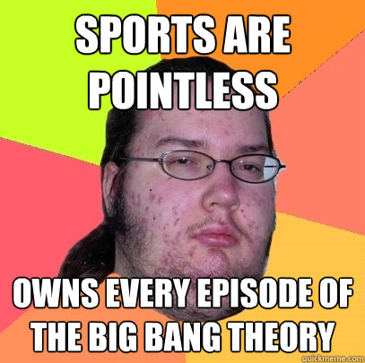 SPORTS are 
pointless owns every episode of the big bang theory - SPORTS are 
pointless owns every episode of the big bang theory  Butthurt Dweller