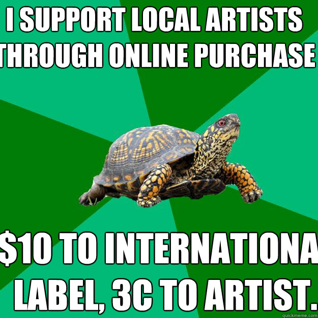 I support local artists through online purchase $10 to international label, 3c to artist. - I support local artists through online purchase $10 to international label, 3c to artist.  Torrenting Turtle