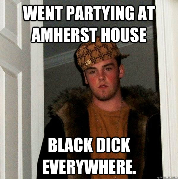 Went Partying at Amherst House black dick everywhere.  Scumbag Steve