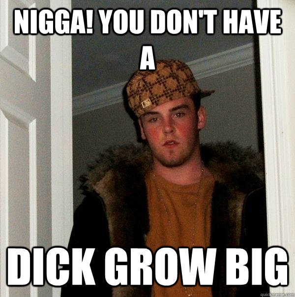 Nigga! you don't have a  Dick grow big  Scumbag Steve