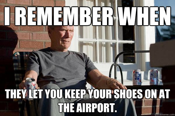 I remember when  they let you keep your shoes on at the airport.  Feels Old Man