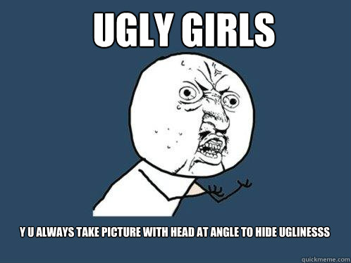 UGly girls y u always take picture with head at angle to hide uglinesss  Y U No