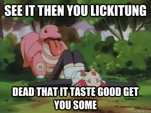 See it then you lickitung Dead That It Taste Good Get you some  pokemon