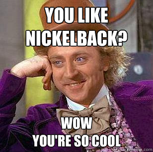 you like nickelback? Wow
You're so cool  Condescending Wonka