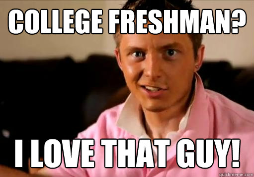 College Freshman? I LOVE that guy!  